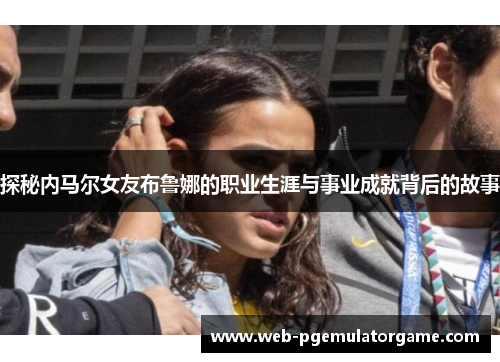 探秘内马尔女友布鲁娜的职业生涯与事业成就背后的故事