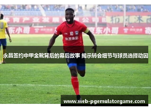 永昌签约中甲金靴背后的幕后故事 揭示转会细节与球员选择动因