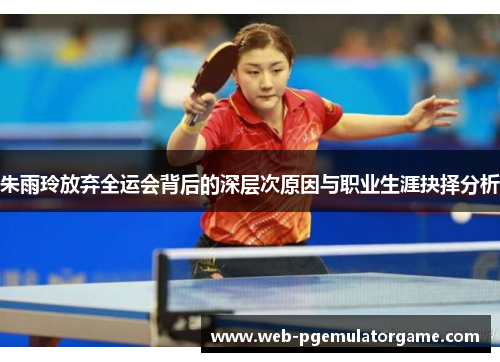 朱雨玲放弃全运会背后的深层次原因与职业生涯抉择分析