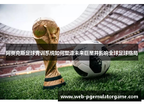 阿贾克斯足球青训系统如何塑造未来巨星并影响全球足球格局