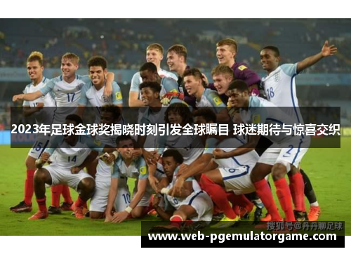 2023年足球金球奖揭晓时刻引发全球瞩目 球迷期待与惊喜交织