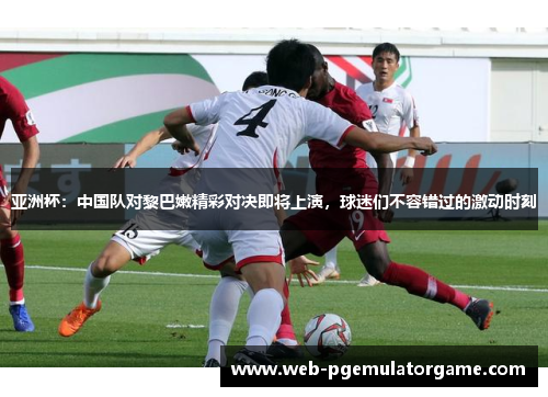 亚洲杯：中国队对黎巴嫩精彩对决即将上演，球迷们不容错过的激动时刻