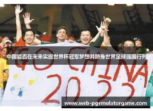 中国能否在未来实现世界杯冠军梦想并跻身世界足球强国行列