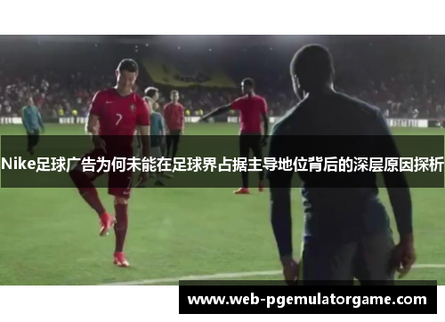 Nike足球广告为何未能在足球界占据主导地位背后的深层原因探析