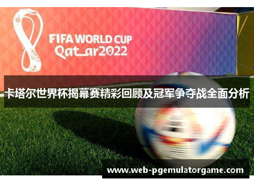 卡塔尔世界杯揭幕赛精彩回顾及冠军争夺战全面分析