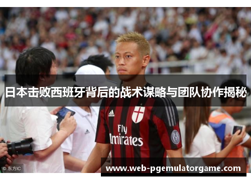 日本击败西班牙背后的战术谋略与团队协作揭秘