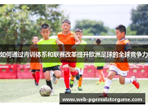 如何通过青训体系和联赛改革提升欧洲足球的全球竞争力