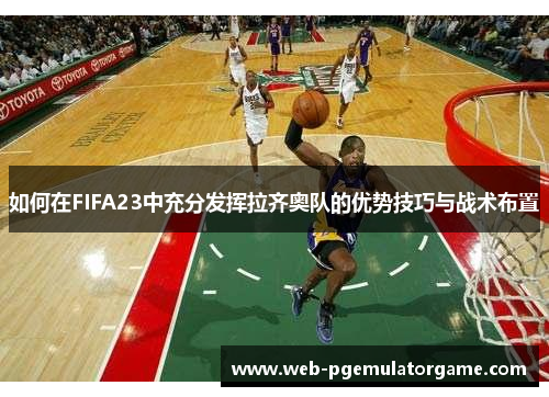 如何在FIFA23中充分发挥拉齐奥队的优势技巧与战术布置