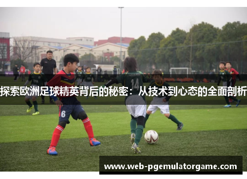 探索欧洲足球精英背后的秘密：从技术到心态的全面剖析