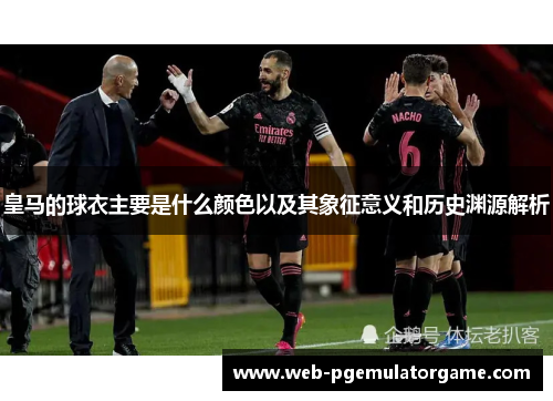 皇马的球衣主要是什么颜色以及其象征意义和历史渊源解析