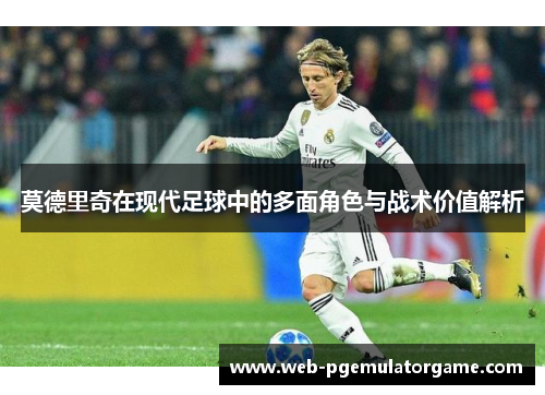 莫德里奇在现代足球中的多面角色与战术价值解析