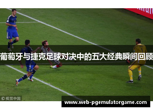 葡萄牙与捷克足球对决中的五大经典瞬间回顾