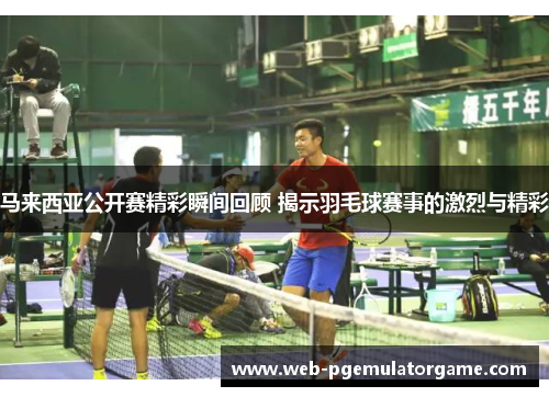 马来西亚公开赛精彩瞬间回顾 揭示羽毛球赛事的激烈与精彩