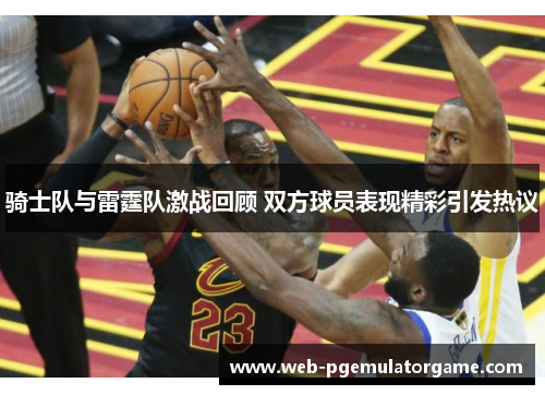 骑士队与雷霆队激战回顾 双方球员表现精彩引发热议