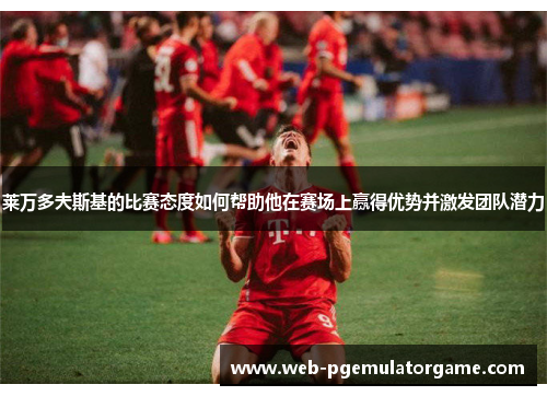 莱万多夫斯基的比赛态度如何帮助他在赛场上赢得优势并激发团队潜力