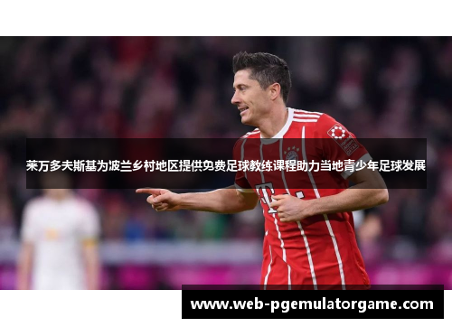 莱万多夫斯基为波兰乡村地区提供免费足球教练课程助力当地青少年足球发展