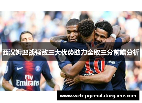 西汉姆迎战强敌三大优势助力全取三分前瞻分析