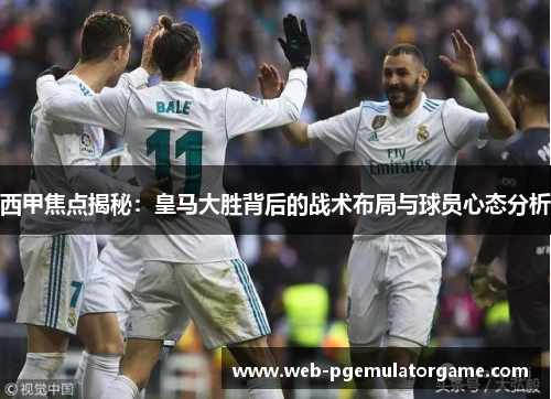 西甲焦点揭秘:皇马大胜背后的战术布局与球员心态分析 西甲焦点揭秘:皇马大胜背后的战术布局与球员心态分析