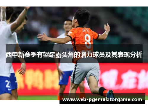 西甲新赛季有望崭露头角的潜力球员及其表现分析