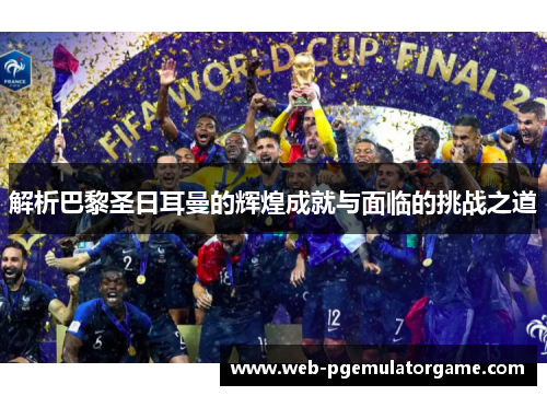 解析巴黎圣日耳曼的辉煌成就与面临的挑战之道 解析巴黎圣日耳曼的辉煌成就与面临的挑战之道
