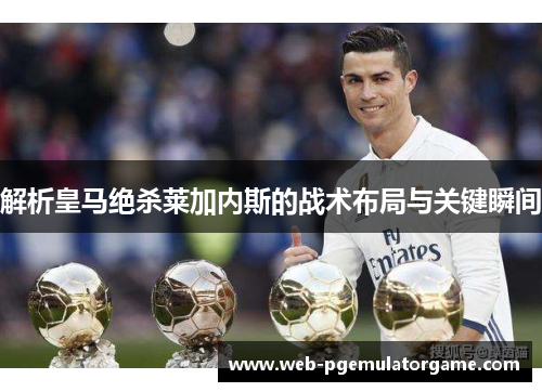 解析皇马绝杀莱加内斯的战术布局与关键瞬间
