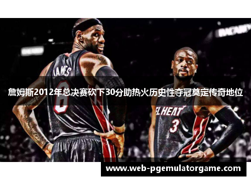 詹姆斯2012年总决赛砍下30分助热火历史性夺冠奠定传奇地位 詹姆斯2012年总决赛砍下30分助热火历史性夺冠奠定传奇地位