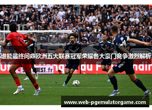 谁能最终问鼎欧洲五大联赛冠军荣耀各大豪门竞争激烈解析