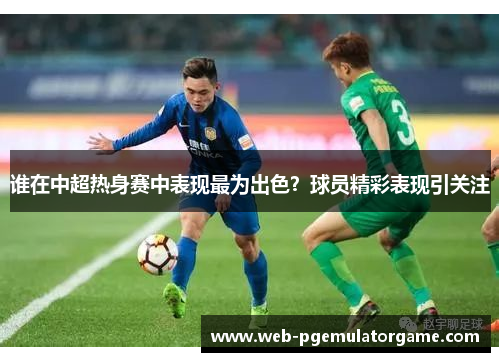 谁在中超热身赛中表现最为出色？球员精彩表现引关注