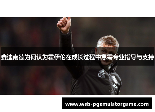 费迪南德为何认为霍伊伦在成长过程中急需专业指导与支持