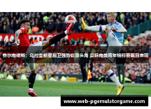 费尔南德斯：乌拉圭新星后卫强势崭露头角 荣获南美青年锦标赛瞩目表现