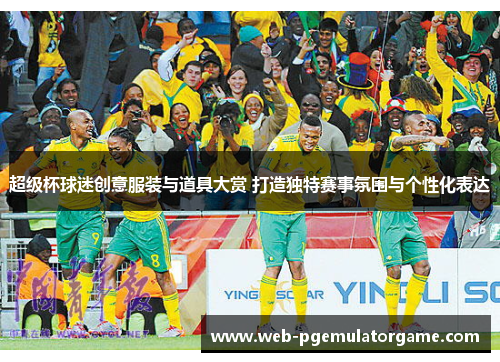 超级杯球迷创意服装与道具大赏 打造独特赛事氛围与个性化表达