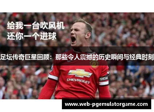 足坛传奇巨星回顾：那些令人震撼的历史瞬间与经典时刻