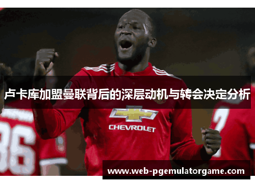 卢卡库加盟曼联背后的深层动机与转会决定分析