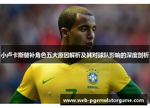 小卢卡斯替补角色五大原因解析及其对球队影响的深度剖析