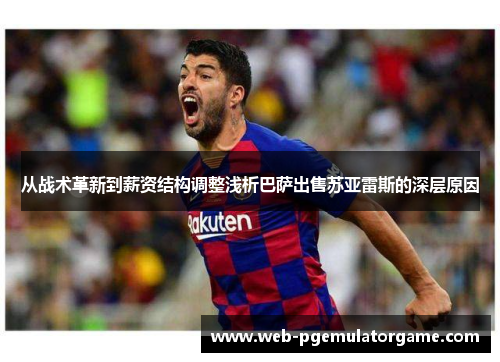从战术革新到薪资结构调整浅析巴萨出售苏亚雷斯的深层原因