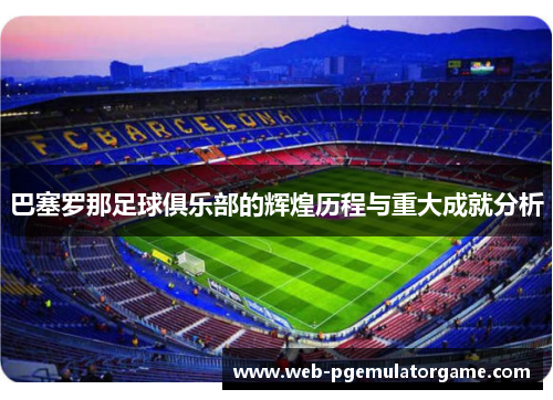 巴塞罗那足球俱乐部的辉煌历程与重大成就分析 巴塞罗那足球俱乐部的辉煌历程与重大成就分析
