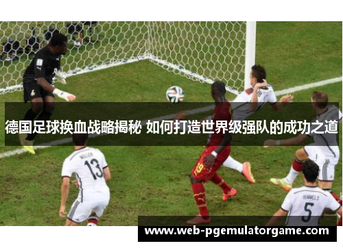 德国足球换血战略揭秘 如何打造世界级强队的成功之道