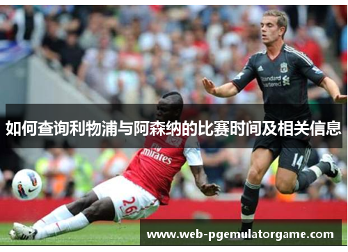 如何查询利物浦与阿森纳的比赛时间及相关信息 如何查询利物浦与阿森纳的比赛时间及相关信息