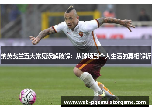 纳英戈兰五大常见误解破解：从球场到个人生活的真相解析