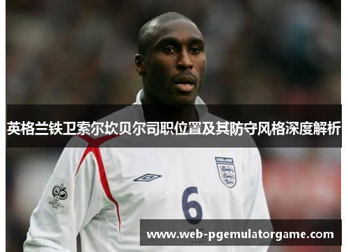 英格兰铁卫索尔坎贝尔司职位置及其防守风格深度解析