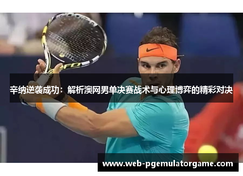 辛纳逆袭成功：解析澳网男单决赛战术与心理博弈的精彩对决
