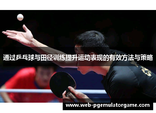 通过乒乓球与田径训练提升运动表现的有效方法与策略 通过乒乓球与田径训练提升运动表现的有效方法与策略