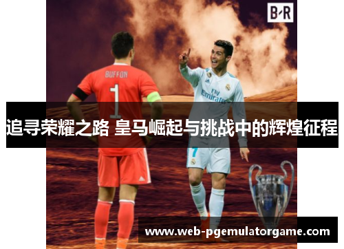 追寻荣耀之路 皇马崛起与挑战中的辉煌征程 追寻荣耀之路 皇马崛起与挑战中的辉煌征程