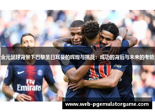 金元足球背景下巴黎圣日耳曼的辉煌与挑战:成功的背后与未来的考验 金元足球背景下巴黎圣日耳曼的辉煌与挑战:成功的背后与未来的考验