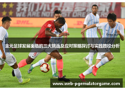 金元足球发展面临的三大挑战及应对策略探讨与实践路径分析 金元足球发展面临的三大挑战及应对策略探讨与实践路径分析