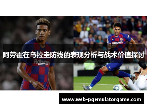 阿劳霍在乌拉圭防线的表现分析与战术价值探讨 阿劳霍在乌拉圭防线的表现分析与战术价值探讨