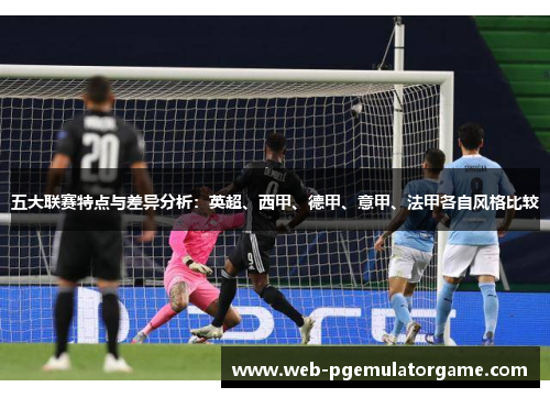 五大联赛特点与差异分析:英超、西甲、德甲、意甲、法甲各自风格比较 五大联赛特点与差异分析:英超、西甲、德甲、意甲、法甲各自风格比较