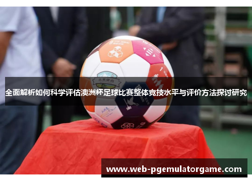 全面解析如何科学评估澳洲杯足球比赛整体竞技水平与评价方法探讨研究 全面解析如何科学评估澳洲杯足球比赛整体竞技水平与评价方法探讨研究