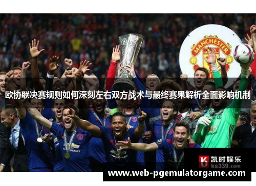 欧协联决赛规则如何深刻左右双方战术与最终赛果解析全面影响机制 欧协联决赛规则如何深刻左右双方战术与最终赛果解析全面影响机制