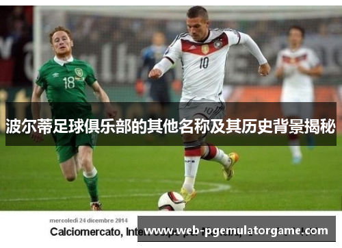 波尔蒂足球俱乐部的其他名称及其历史背景揭秘 波尔蒂足球俱乐部的其他名称及其历史背景揭秘